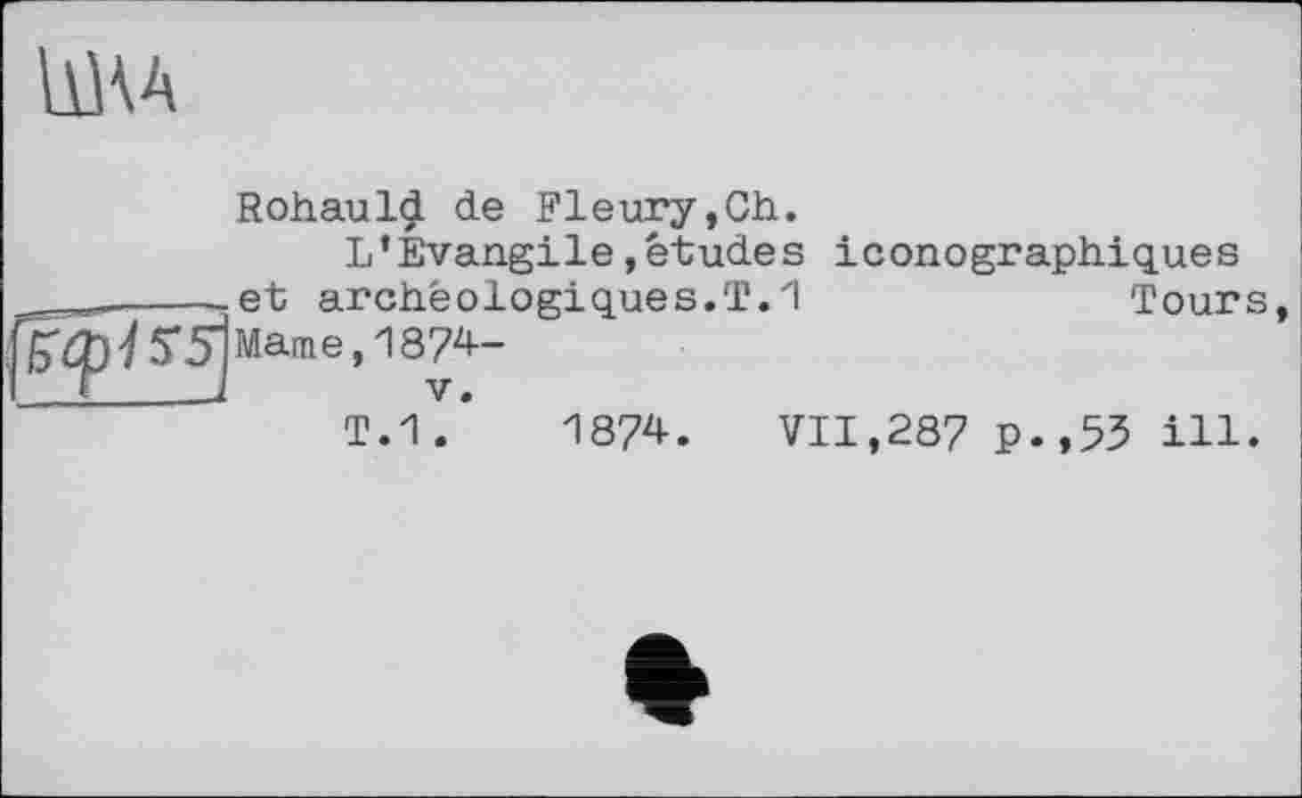 ﻿
Rohauld de Fleury,Ch.
L’Evangile »études iconographiques
et archéologiques.']?.И Marne, 1874-
V.
Tours
T.1.	1874. VII,287 p.,53 ill.